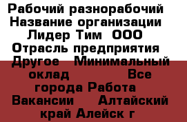 Рабочий-разнорабочий › Название организации ­ Лидер Тим, ООО › Отрасль предприятия ­ Другое › Минимальный оклад ­ 25 000 - Все города Работа » Вакансии   . Алтайский край,Алейск г.